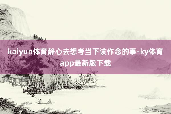 kaiyun体育静心去想考当下该作念的事-ky体育app最新版下载
