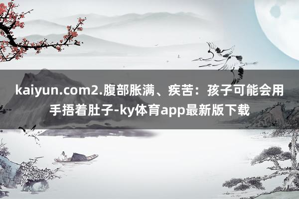 kaiyun.com2.腹部胀满、疾苦：孩子可能会用手捂着肚子-ky体育app最新版下载