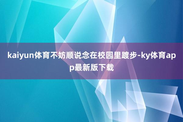 kaiyun体育不妨顺说念在校园里踱步-ky体育app最新版下载