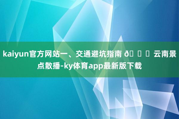 kaiyun官方网站一、交通避坑指南 🚗云南景点散播-ky体育app最新版下载