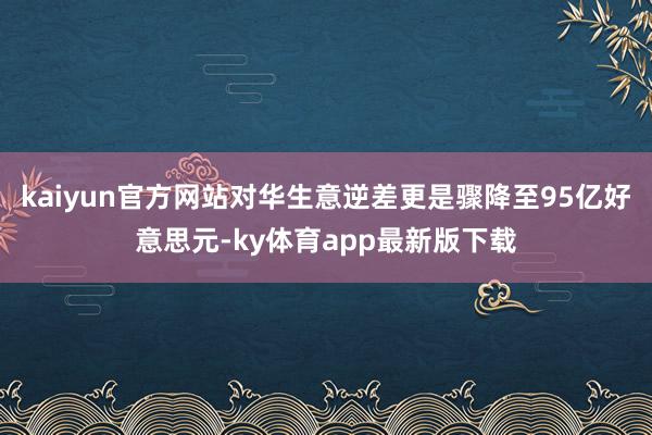 kaiyun官方网站对华生意逆差更是骤降至95亿好意思元-ky体育app最新版下载
