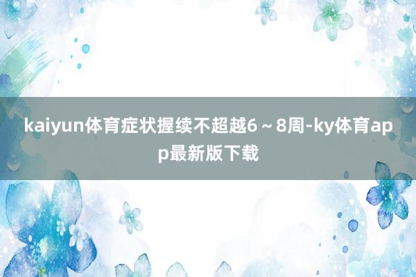 kaiyun体育症状握续不超越6～8周-ky体育app最新版下载