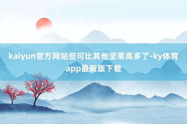 kaiyun官方网站但可比其他坚果高多了-ky体育app最新版下载