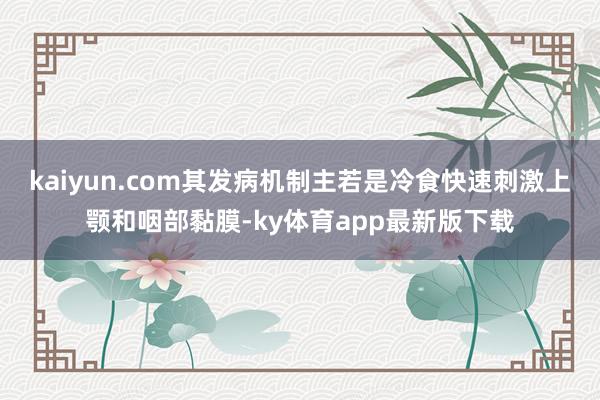 kaiyun.com其发病机制主若是冷食快速刺激上颚和咽部黏膜-ky体育app最新版下载