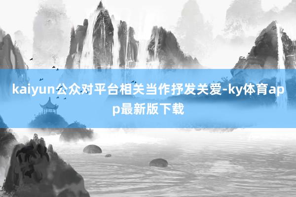 kaiyun公众对平台相关当作抒发关爱-ky体育app最新版下载