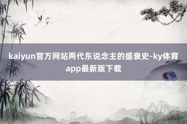 kaiyun官方网站两代东说念主的盛衰史-ky体育app最新版下载
