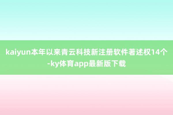 kaiyun本年以来青云科技新注册软件著述权14个-ky体育app最新版下载