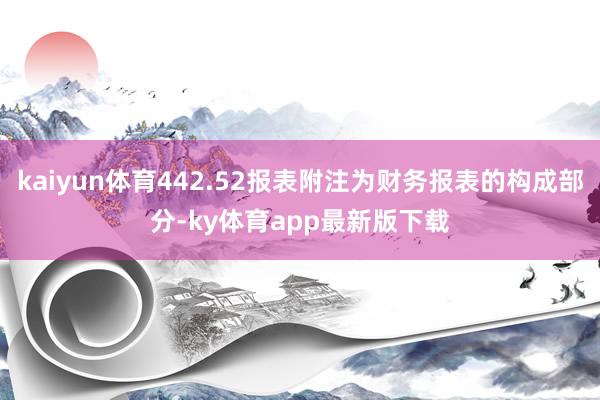kaiyun体育442.52报表附注为财务报表的构成部分-ky体育app最新版下载