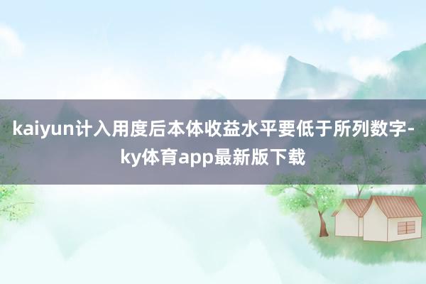 kaiyun计入用度后本体收益水平要低于所列数字-ky体育app最新版下载