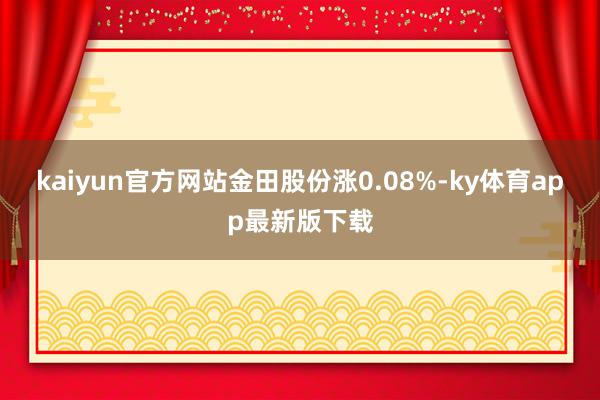 kaiyun官方网站金田股份涨0.08%-ky体育app最新版下载
