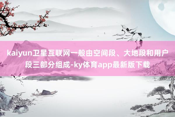 kaiyun卫星互联网一般由空间段、大地段和用户段三部分组成-ky体育app最新版下载