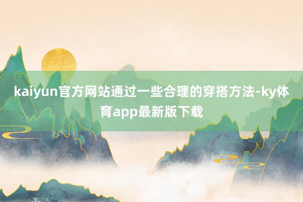 kaiyun官方网站通过一些合理的穿搭方法-ky体育app最新版下载