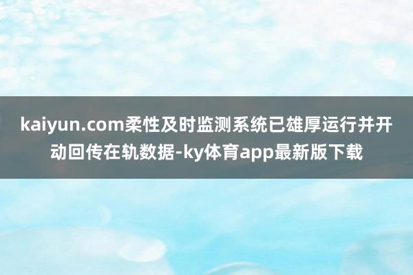 kaiyun.com柔性及时监测系统已雄厚运行并开动回传在轨数据-ky体育app最新版下载
