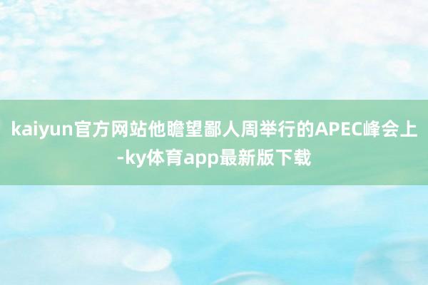 kaiyun官方网站他瞻望鄙人周举行的APEC峰会上-ky体育app最新版下载