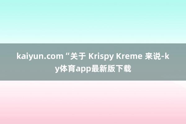 kaiyun.com “关于 Krispy Kreme 来说-ky体育app最新版下载