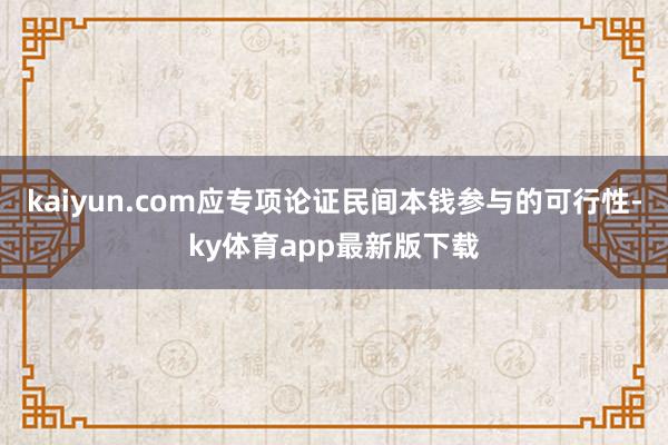 kaiyun.com应专项论证民间本钱参与的可行性-ky体育app最新版下载