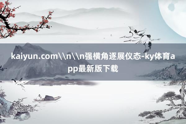 kaiyun.com\n\n强横角逐展仪态-ky体育app最新版下载