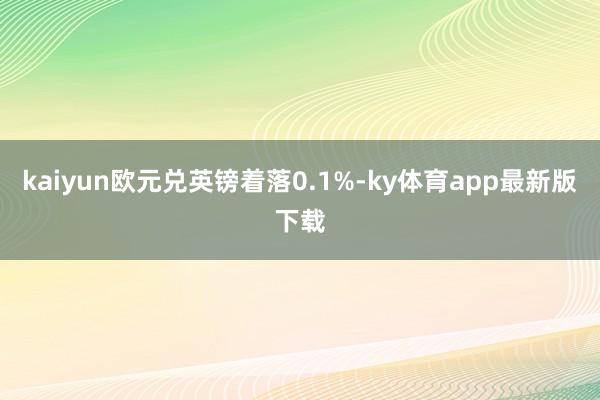 kaiyun欧元兑英镑着落0.1%-ky体育app最新版下载