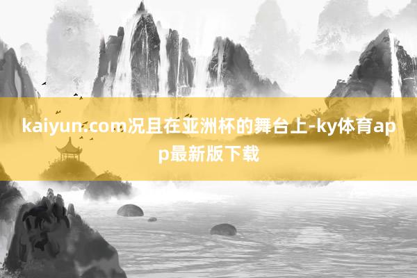 kaiyun.com况且在亚洲杯的舞台上-ky体育app最新版下载