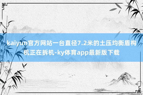kaiyun官方网站一台直径7.2米的土压均衡盾构机正在拆机-ky体育app最新版下载