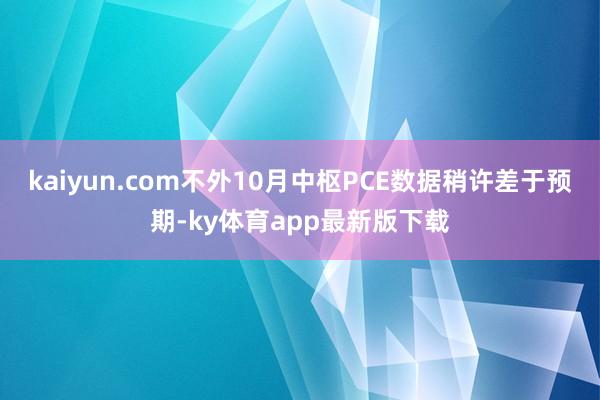 kaiyun.com不外10月中枢PCE数据稍许差于预期-ky体育app最新版下载