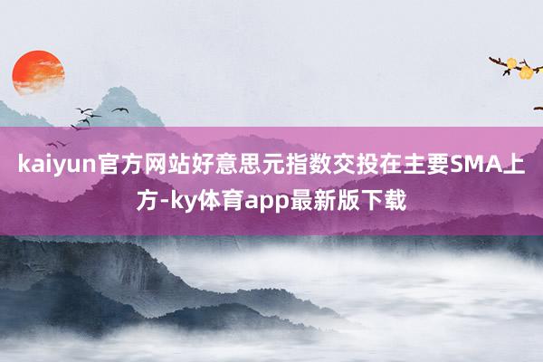 kaiyun官方网站好意思元指数交投在主要SMA上方-ky体育app最新版下载