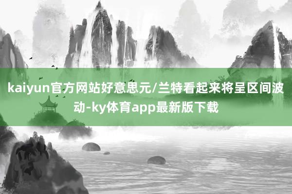 kaiyun官方网站好意思元/兰特看起来将呈区间波动-ky体育app最新版下载