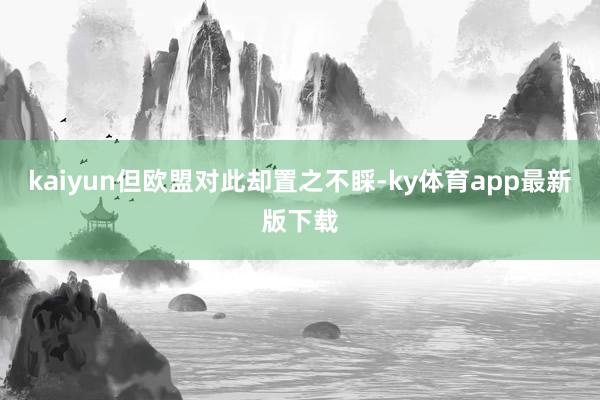 kaiyun但欧盟对此却置之不睬-ky体育app最新版下载