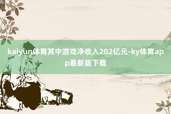 kaiyun体育其中游戏净收入202亿元-ky体育app最新版下载