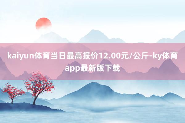kaiyun体育当日最高报价12.00元/公斤-ky体育app最新版下载