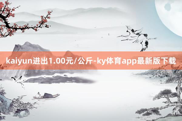 kaiyun进出1.00元/公斤-ky体育app最新版下载