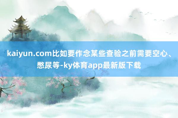 kaiyun.com比如要作念某些查验之前需要空心、憋尿等-ky体育app最新版下载