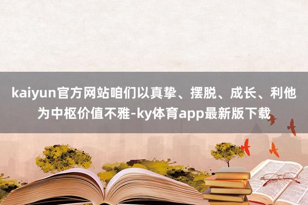 kaiyun官方网站咱们以真挚、摆脱、成长、利他为中枢价值不雅-ky体育app最新版下载