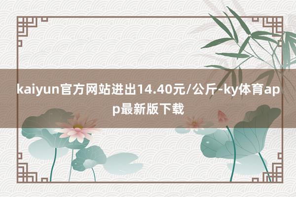 kaiyun官方网站进出14.40元/公斤-ky体育app最新版下载