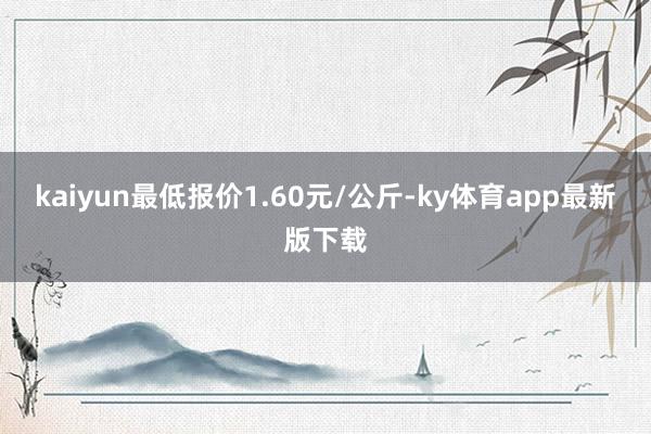 kaiyun最低报价1.60元/公斤-ky体育app最新版下载