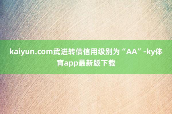 kaiyun.com武进转债信用级别为“AA”-ky体育app最新版下载