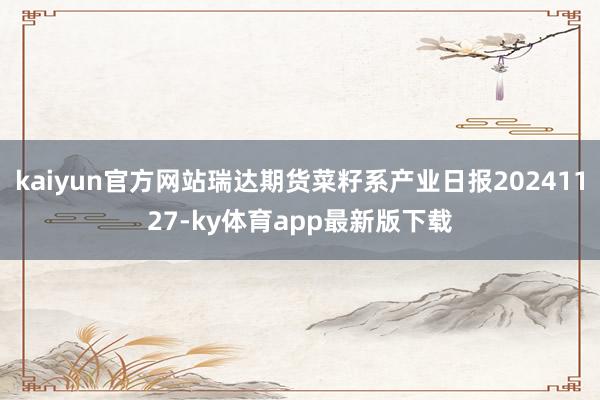 kaiyun官方网站瑞达期货菜籽系产业日报20241127-ky体育app最新版下载