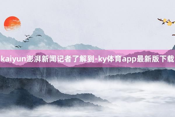 kaiyun　　澎湃新闻记者了解到-ky体育app最新版下载