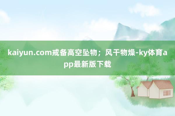 kaiyun.com戒备高空坠物；风干物燥-ky体育app最新版下载
