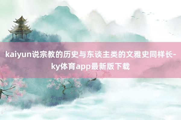 kaiyun说宗教的历史与东谈主类的文雅史同样长-ky体育app最新版下载