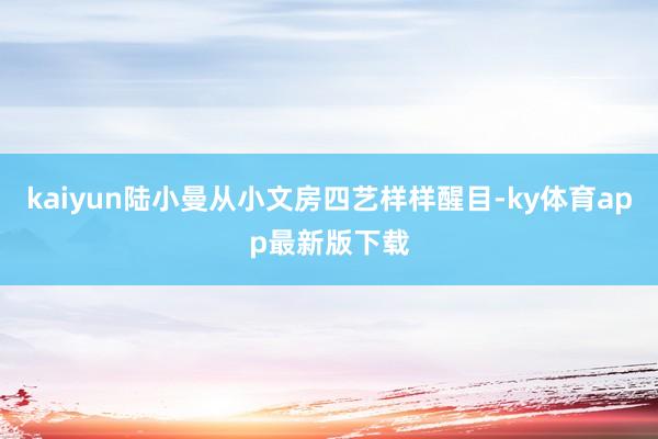 kaiyun陆小曼从小文房四艺样样醒目-ky体育app最新版下载