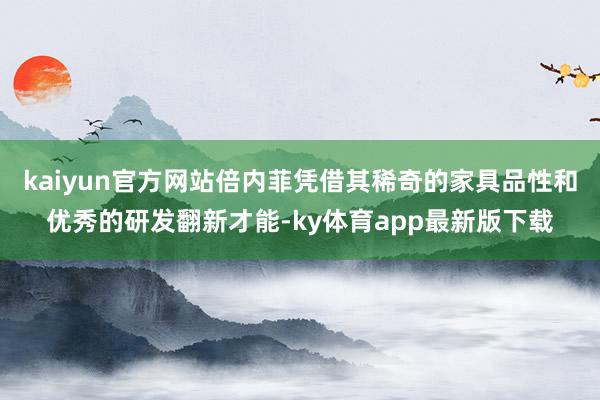 kaiyun官方网站倍内菲凭借其稀奇的家具品性和优秀的研发翻新才能-ky体育app最新版下载