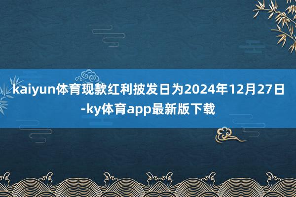 kaiyun体育现款红利披发日为2024年12月27日-ky体育app最新版下载