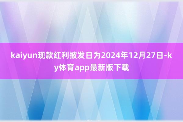 kaiyun现款红利披发日为2024年12月27日-ky体育app最新版下载