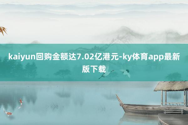 kaiyun回购金额达7.02亿港元-ky体育app最新版下载