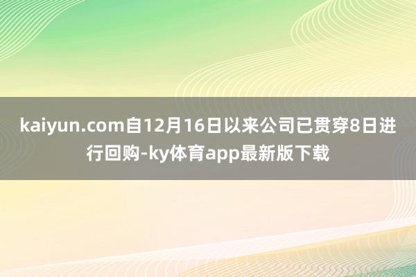 kaiyun.com自12月16日以来公司已贯穿8日进行回购-ky体育app最新版下载