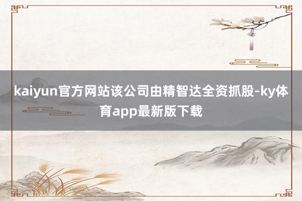 kaiyun官方网站该公司由精智达全资抓股-ky体育app最新版下载