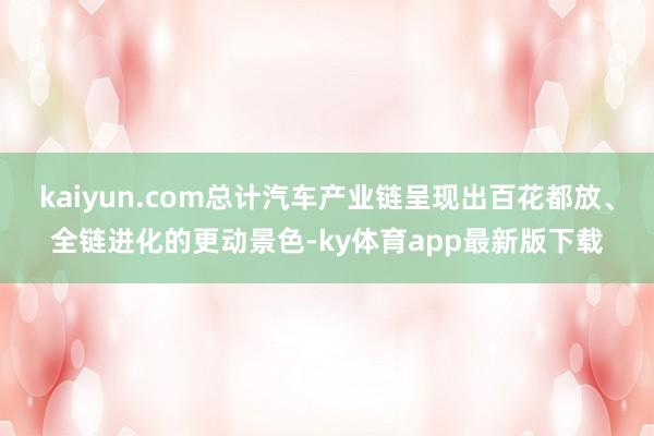 kaiyun.com总计汽车产业链呈现出百花都放、全链进化的更动景色-ky体育app最新版下载