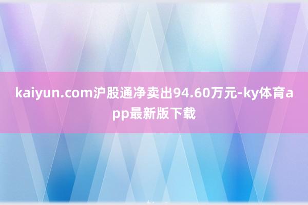 kaiyun.com沪股通净卖出94.60万元-ky体育app最新版下载