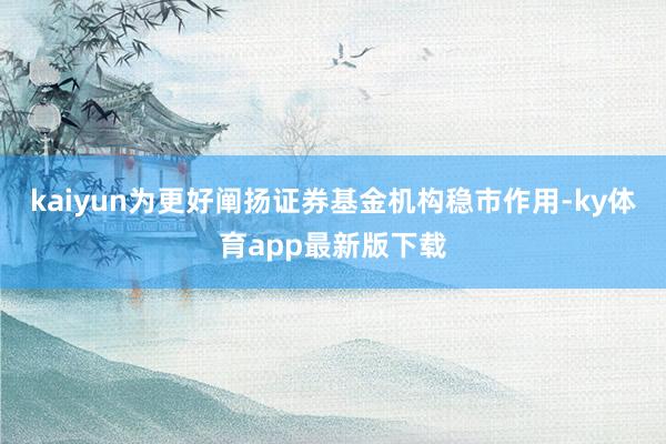 kaiyun为更好阐扬证券基金机构稳市作用-ky体育app最新版下载